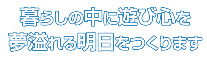 暮らしの中に遊び心を夢溢れる明日を作ります